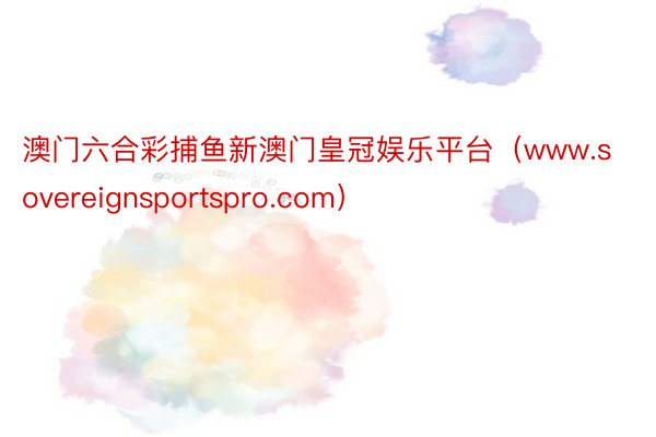 澳门六合彩捕鱼新澳门皇冠娱乐平台（www.sovereignsportspro.com）