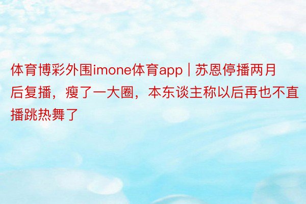 体育博彩外围imone体育app | 苏恩停播两月后复播，瘦了一大圈，本东谈主称以后再也不直播跳热舞了