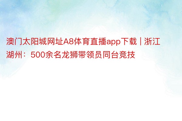 澳门太阳城网址A8体育直播app下载 | 浙江湖州：500余名龙狮带领员同台竞技