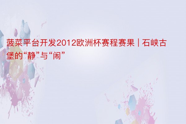 菠菜平台开发2012欧洲杯赛程赛果 | 石峡古堡的“静”与“闹”