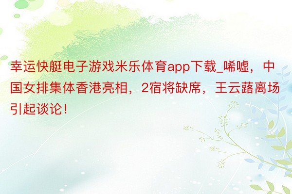 幸运快艇电子游戏米乐体育app下载_唏嘘，中国女排集体香港亮相，2宿将缺席，王云蕗离场引起谈论！