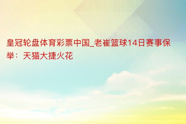 皇冠轮盘体育彩票中国_老崔篮球14日赛事保举：天猫大捷火花