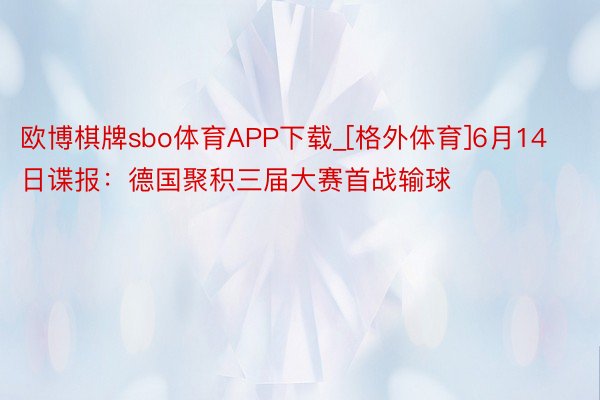 欧博棋牌sbo体育APP下载_[格外体育]6月14日谍报：德国聚积三届大赛首战输球