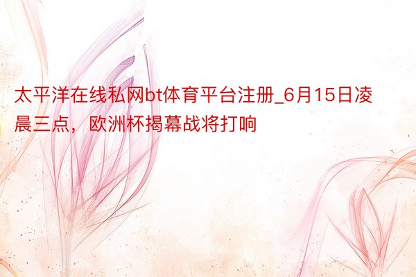 太平洋在线私网bt体育平台注册_6月15日凌晨三点，欧洲杯揭幕战将打响