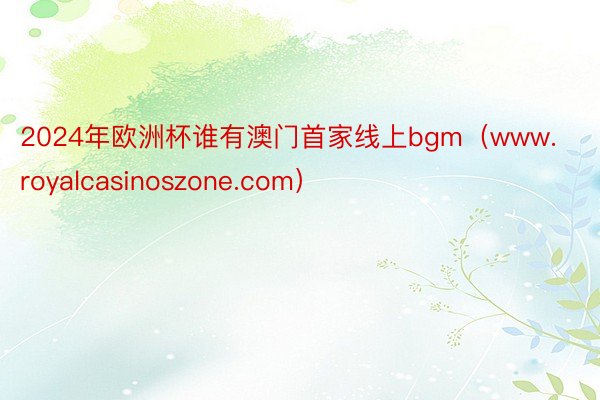 2024年欧洲杯谁有澳门首家线上bgm（www.royalcasinoszone.com）