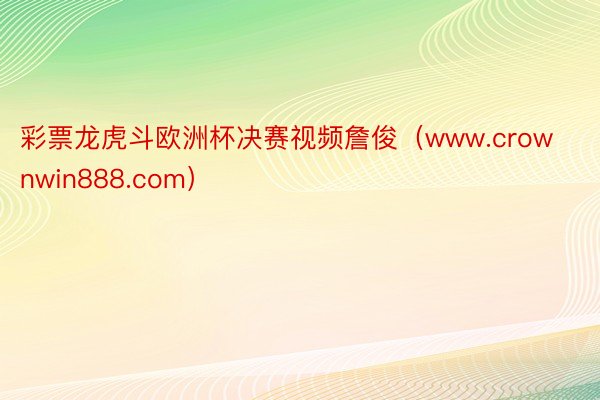 彩票龙虎斗欧洲杯决赛视频詹俊（www.crownwin888.com）