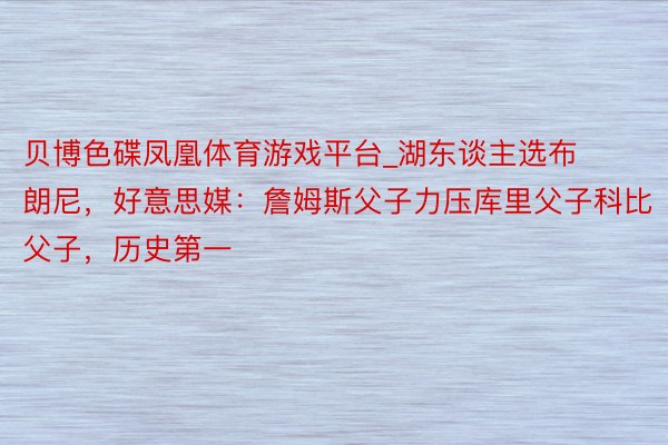 贝博色碟凤凰体育游戏平台_湖东谈主选布朗尼，好意思媒：詹姆斯父子力压库里父子科比父子，历史第一