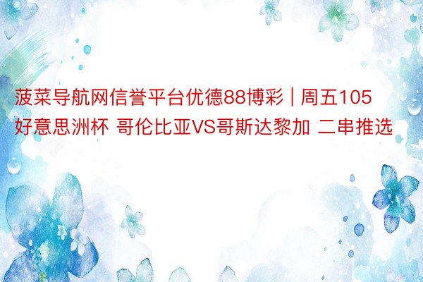 菠菜导航网信誉平台优德88博彩 | 周五105 好意思洲杯 哥伦比亚VS哥斯达黎加 二串推选