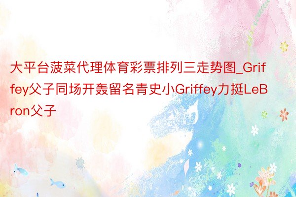 大平台菠菜代理体育彩票排列三走势图_Griffey父子同场开轰留名青史小Griffey力挺LeBron父子