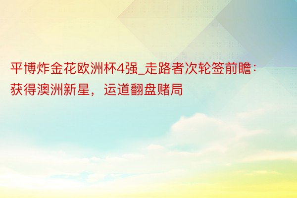 平博炸金花欧洲杯4强_走路者次轮签前瞻：获得澳洲新星，运道翻盘赌局