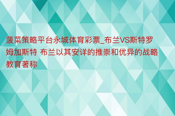 菠菜策略平台永城体育彩票_布兰VS斯特罗姆加斯特 布兰以其安详的推崇和优异的战略教育著称