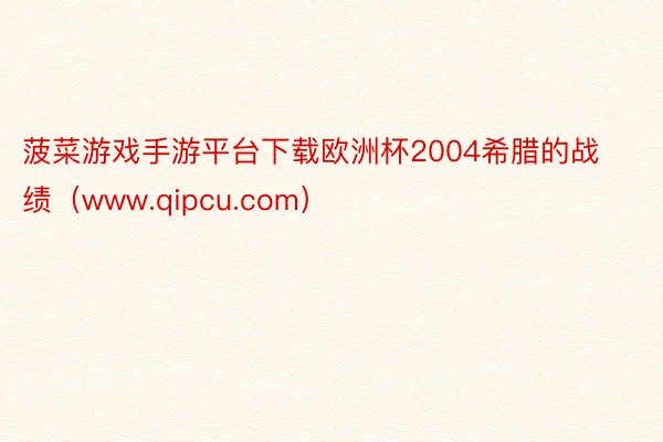 菠菜游戏手游平台下载欧洲杯2004希腊的战绩（www.qipcu.com）