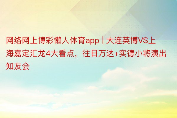 网络网上博彩懒人体育app | 大连英博VS上海嘉定汇龙4大看点，往日万达+实德小将演出知友会