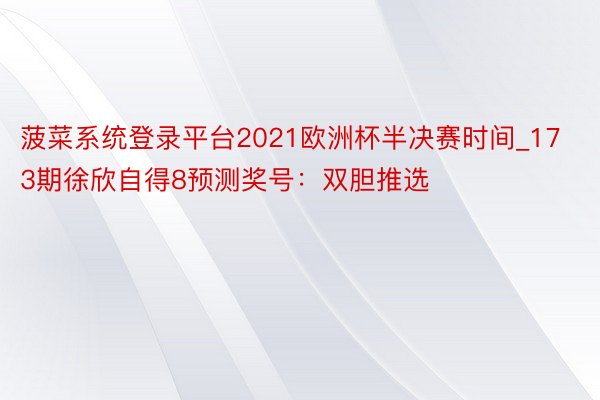 菠菜系统登录平台2021欧洲杯半决赛时间_173期徐欣自得8预测奖号：双胆推选