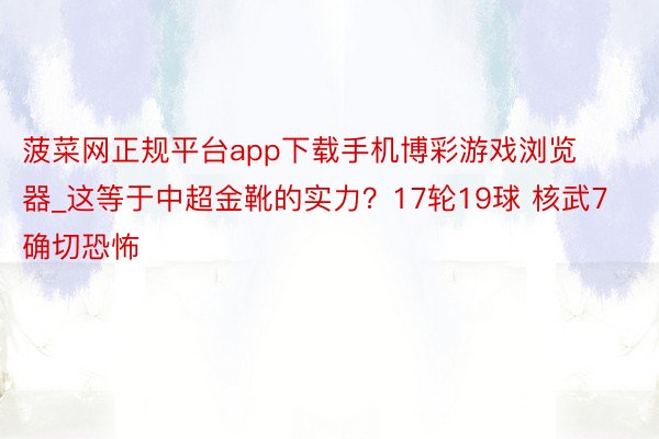 菠菜网正规平台app下载手机博彩游戏浏览器_这等于中超金靴的实力？17轮19球 核武7确切恐怖