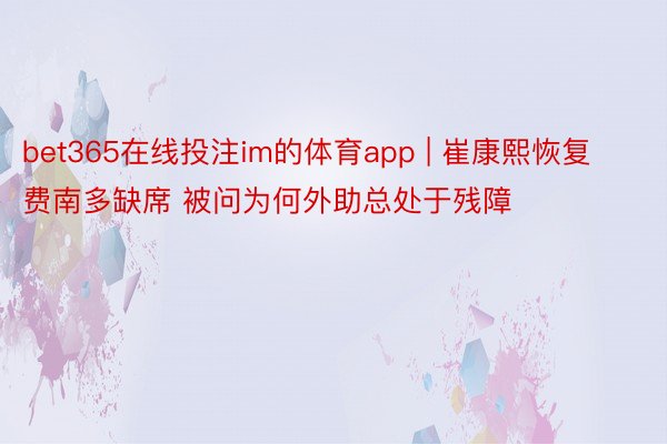 bet365在线投注im的体育app | 崔康熙恢复费南多缺席 被问为何外助总处于残障
