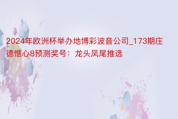 2024年欧洲杯举办地博彩波音公司_173期庄德惬心8预测奖号：龙头凤尾推选