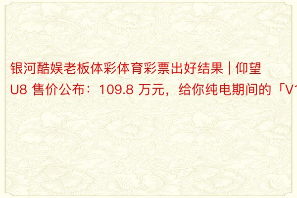 银河酷娱老板体彩体育彩票出好结果 | 仰望 U8 售价公布：109.8 万元，给你纯电期间的「V12」