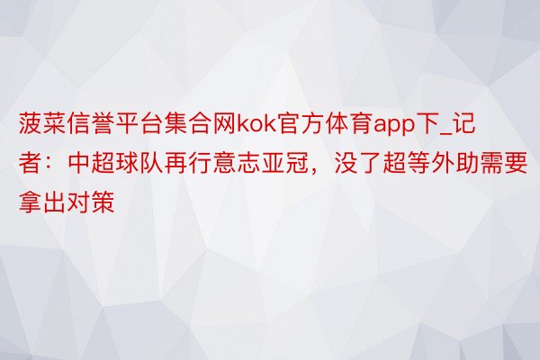 菠菜信誉平台集合网kok官方体育app下_记者：中超球队再行意志亚冠，没了超等外助需要拿出对策