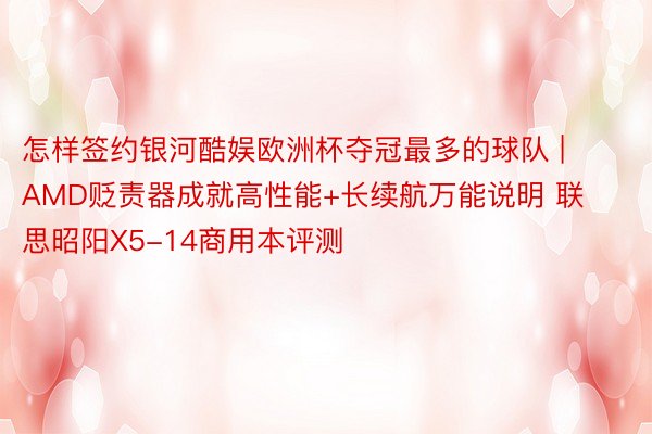 怎样签约银河酷娱欧洲杯夺冠最多的球队 | AMD贬责器成就高性能+长续航万能说明 联思昭阳X5-14商用本评测