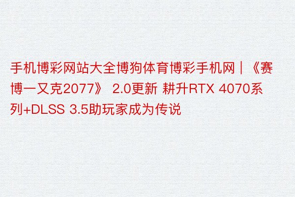 手机博彩网站大全博狗体育博彩手机网 | 《赛博一又克2077》 2.0更新 耕升RTX 4070系列+DLSS 3.5助玩家成为传说