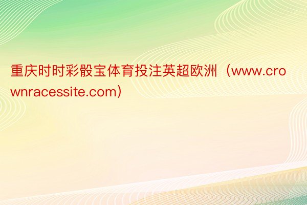 重庆时时彩骰宝体育投注英超欧洲（www.crownracessite.com）