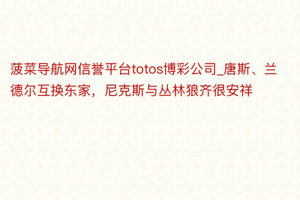 菠菜导航网信誉平台totos博彩公司_唐斯、兰德尔互换东家，尼克斯与丛林狼齐很安祥