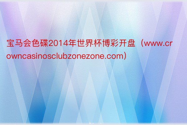 宝马会色碟2014年世界杯博彩开盘（www.crowncasinosclubzonezone.com）