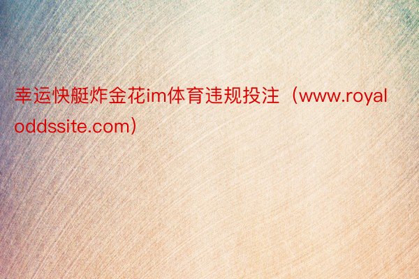 幸运快艇炸金花im体育违规投注（www.royaloddssite.com）