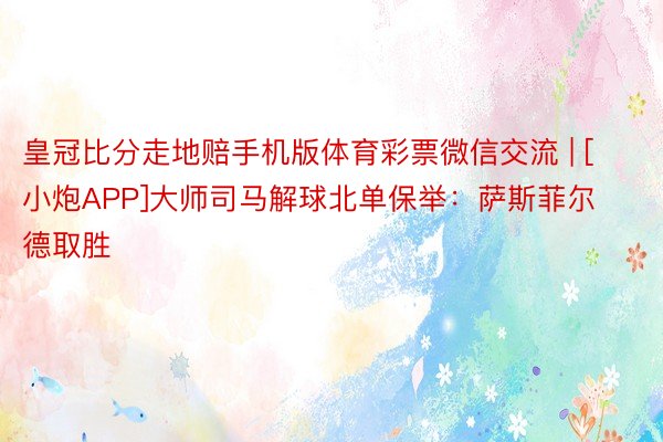 皇冠比分走地赔手机版体育彩票微信交流 | [小炮APP]大师司马解球北单保举：萨斯菲尔德取胜