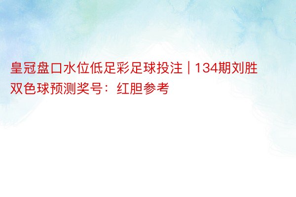 皇冠盘口水位低足彩足球投注 | 134期刘胜双色球预测奖号：红胆参考