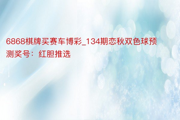 6868棋牌买赛车博彩_134期恋秋双色球预测奖号：红胆推选