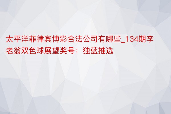 太平洋菲律宾博彩合法公司有哪些_134期李老翁双色球展望奖号：独蓝推选