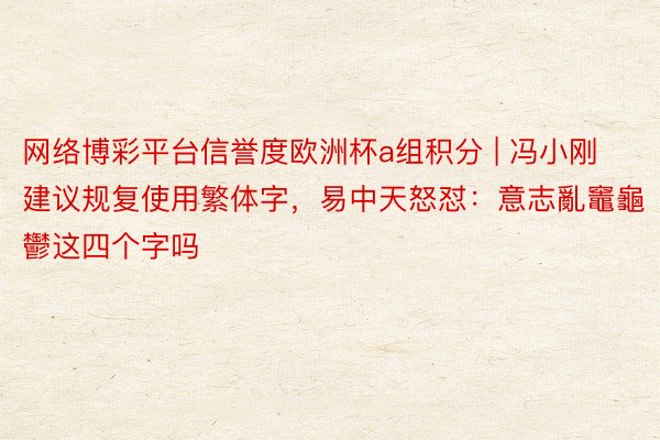 网络博彩平台信誉度欧洲杯a组积分 | 冯小刚建议规复使用繁体字，易中天怒怼：意志亂竈龜鬱这四个字吗