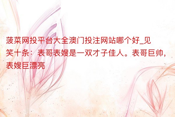 菠菜网投平台大全澳门投注网站哪个好_见笑十条：表哥表嫂是一双才子佳人。表哥巨帅，表嫂巨漂亮