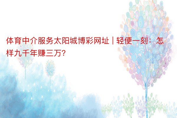 体育中介服务太阳城博彩网址 | 轻便一刻：怎样九千年赚三万？
