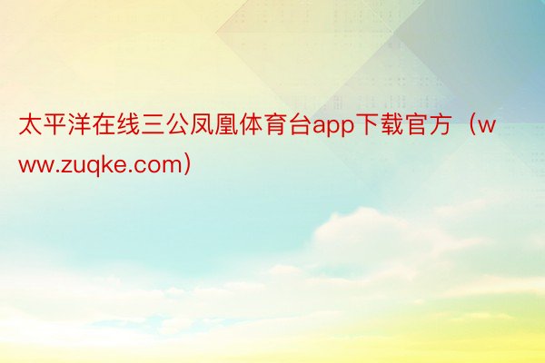 太平洋在线三公凤凰体育台app下载官方（www.zuqke.com）