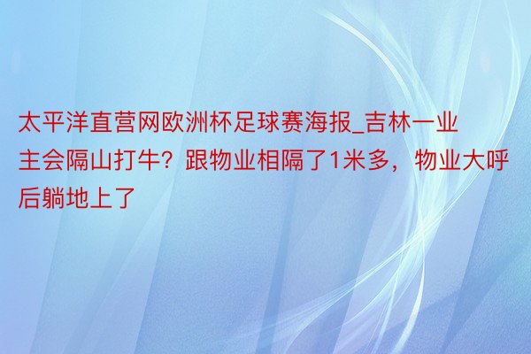 太平洋直营网欧洲杯足球赛海报_吉林一业主会隔山打牛？跟物业相隔了1米多，物业大呼后躺地上了