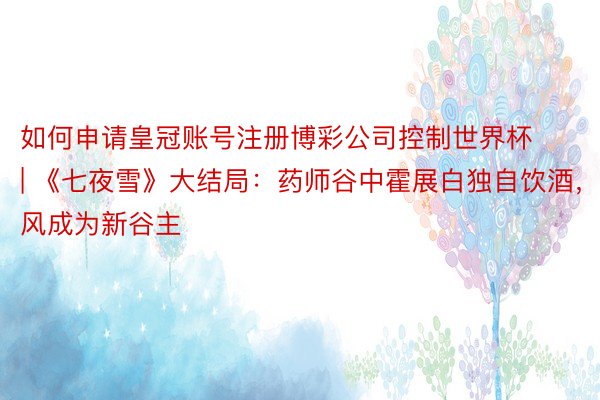 如何申请皇冠账号注册博彩公司控制世界杯 | 《七夜雪》大结局：药师谷中霍展白独自饮酒，妙风成为新谷主