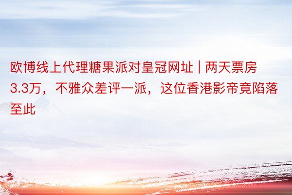 欧博线上代理糖果派对皇冠网址 | 两天票房3.3万，不雅众差评一派，这位香港影帝竟陷落至此