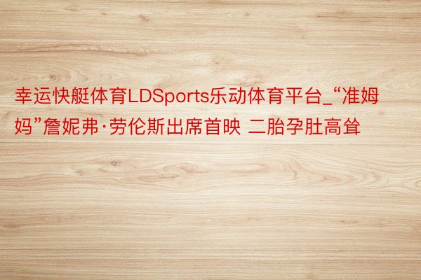 幸运快艇体育LDSports乐动体育平台_“准姆妈”詹妮弗·劳伦斯出席首映 二胎孕肚高耸
