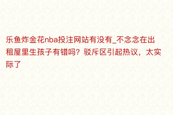 乐鱼炸金花nba投注网站有没有_不念念在出租屋里生孩子有错吗?驳斥区引起热议,太实际了