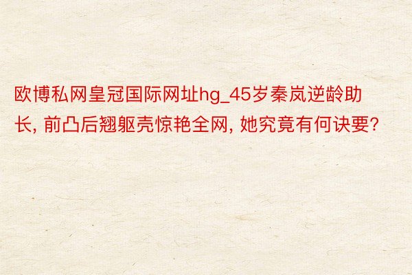 欧博私网皇冠国际网址hg_45岁秦岚逆龄助长, 前凸后翘躯壳惊艳全网, 她究竟有何诀要?