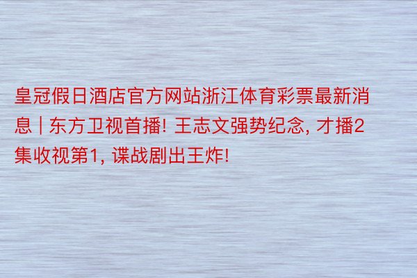 皇冠假日酒店官方网站浙江体育彩票最新消息 | 东方卫视首播! 王志文强势纪念, 才播2集收视第1, 谍战剧出王炸!