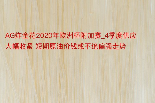 AG炸金花2020年欧洲杯附加赛_4季度供应大幅收紧 短期原油价钱或不绝偏强走势
