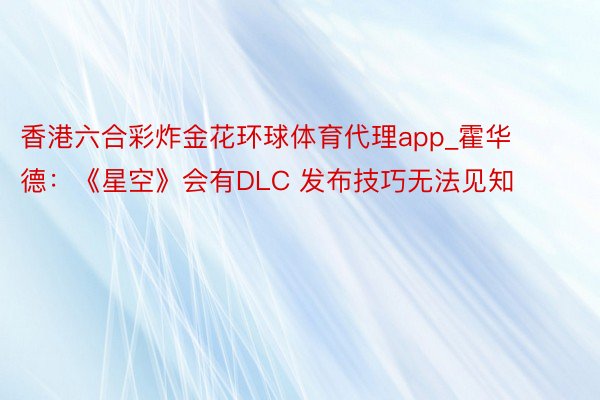 香港六合彩炸金花环球体育代理app_霍华德：《星空》会有DLC 发布技巧无法见知