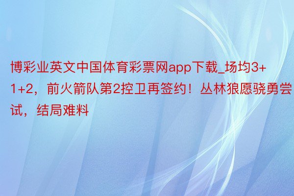 博彩业英文中国体育彩票网app下载_场均3+1+2，前火箭队第2控卫再签约！丛林狼愿骁勇尝试，结局难料