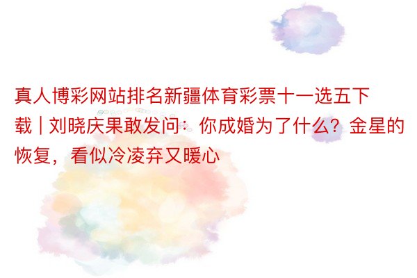 真人博彩网站排名新疆体育彩票十一选五下载 | 刘晓庆果敢发问：你成婚为了什么？金星的恢复，看似冷凌弃又暖心