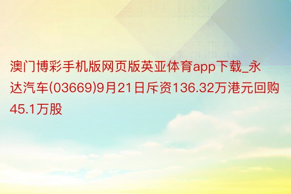澳门博彩手机版网页版英亚体育app下载_永达汽车(03669)9月21日斥资136.32万港元回购45.1万股