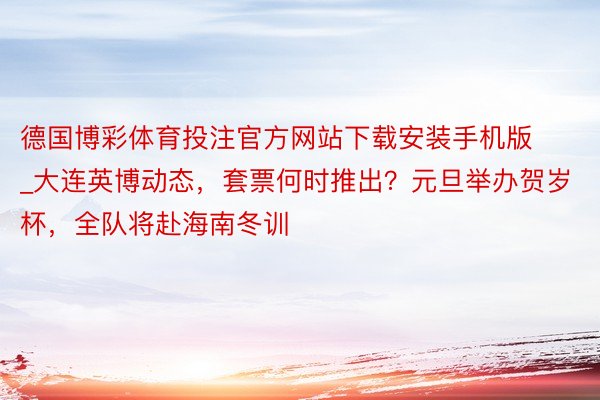 德国博彩体育投注官方网站下载安装手机版_大连英博动态，套票何时推出？元旦举办贺岁杯，全队将赴海南冬训